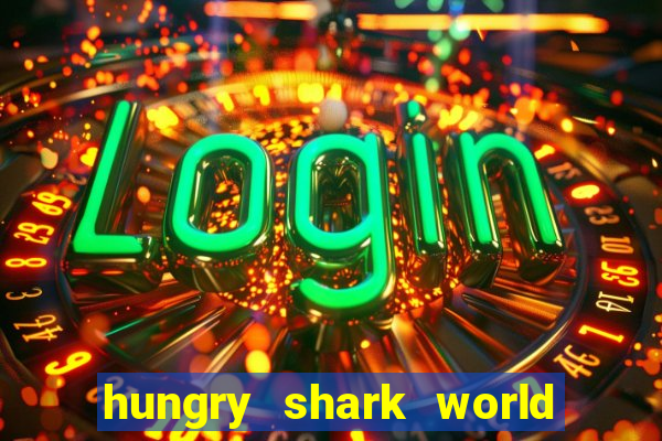 hungry shark world dinheiro infinito ios